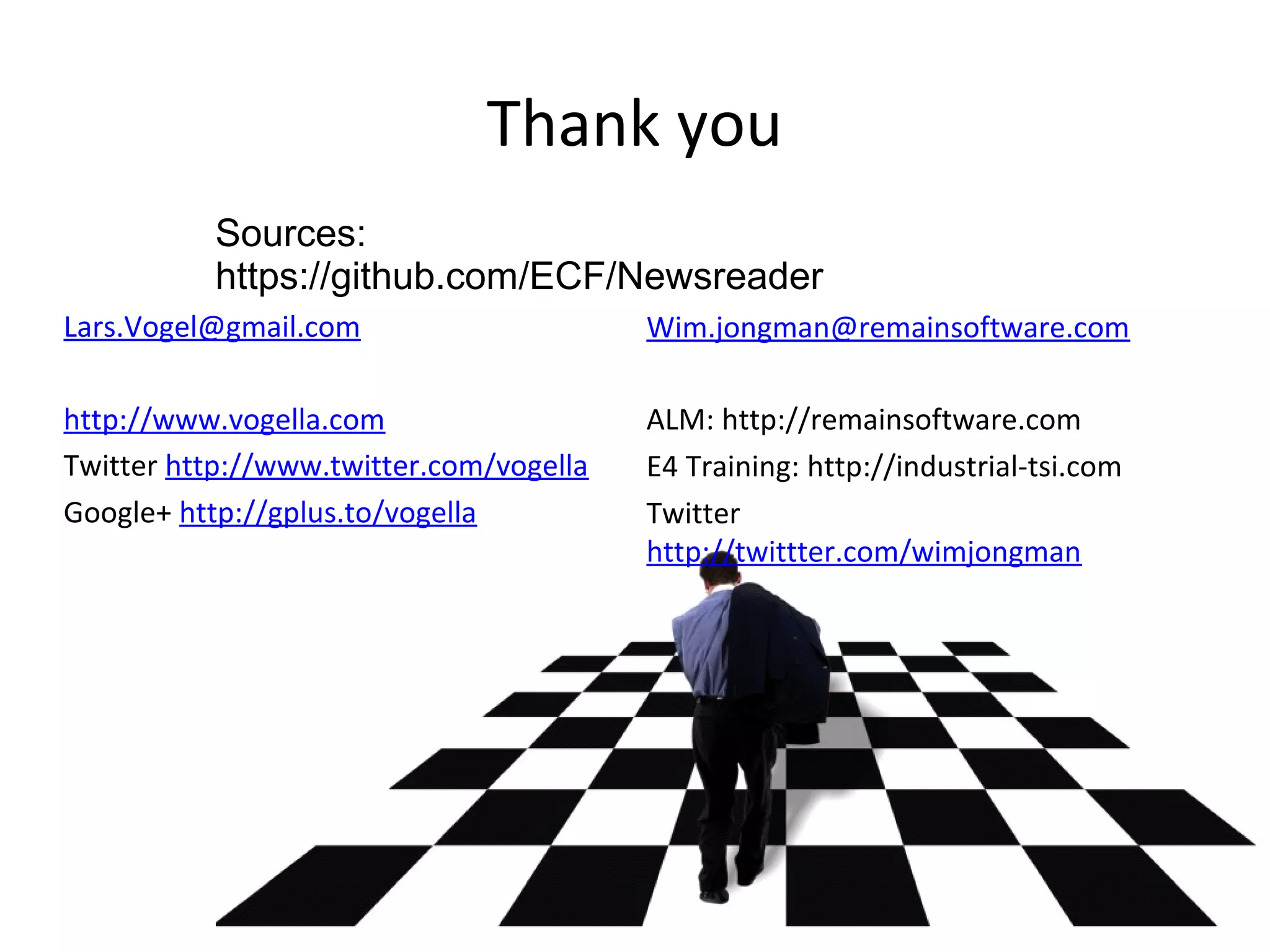Thank you
          Sources:
          https://github.com/ECF/Newsreader
Lars.Vogel@gmail.com                     Wim.jongman@remainsoftware.com

http://www.vogella.com                   ALM: http://remainsoftware.com
Twitter http://www.twitter.com/vogella   E4 Training: http://industrial-tsi.com
Google+ http://gplus.to/vogella          Twitter
                                         http://twittter.com/wimjongman
 