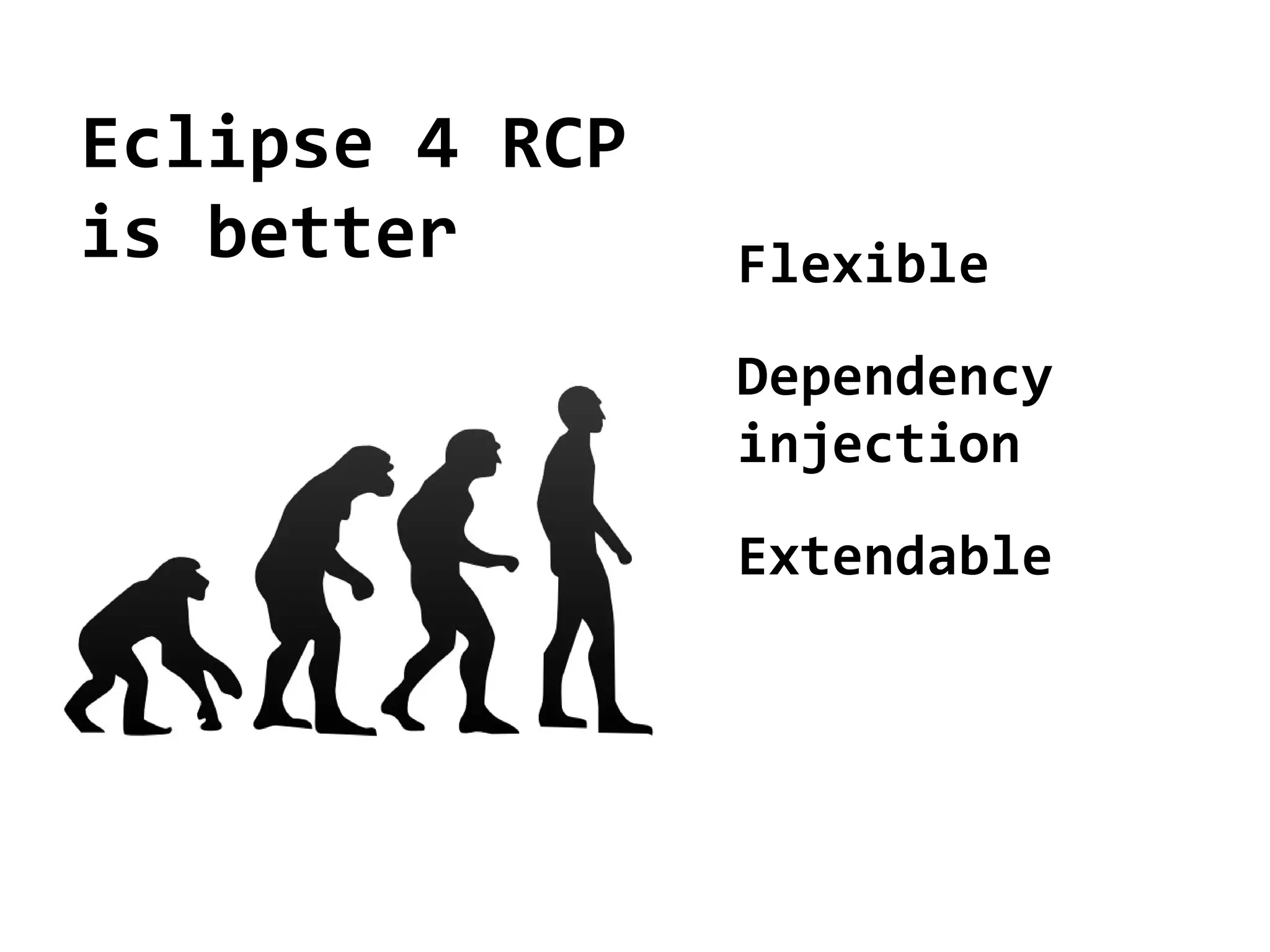 Eclipse 4 RCP
is better       Flexible
                Dependency
                injection
                Extendable
 