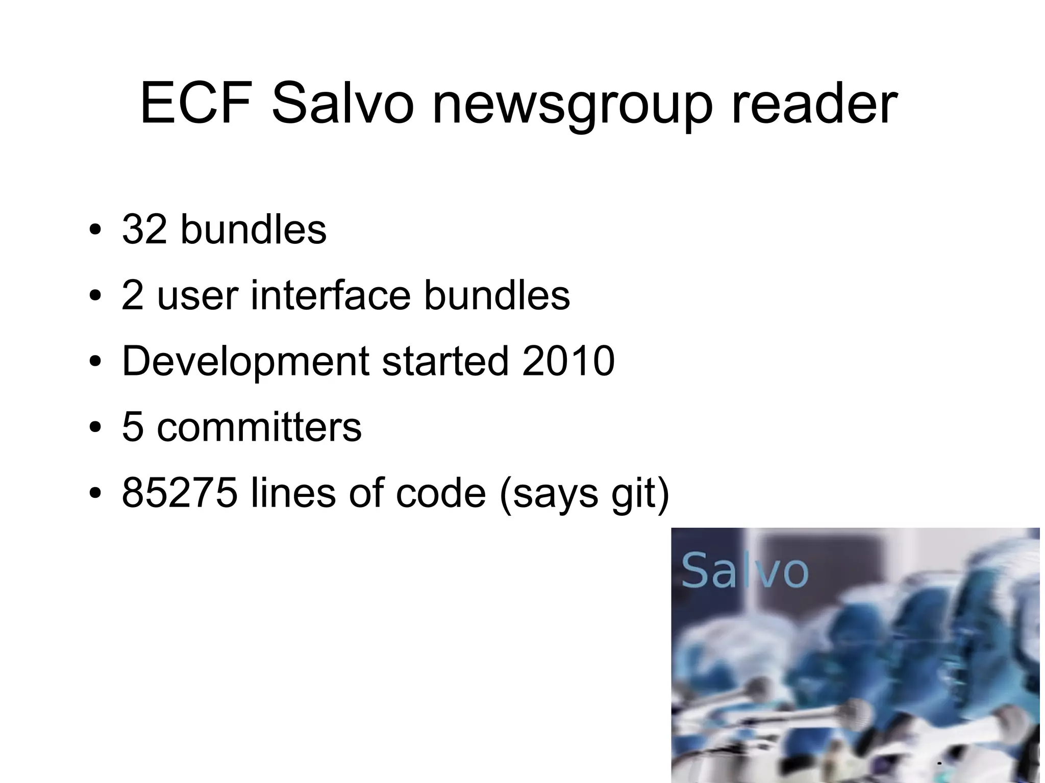 ECF Salvo newsgroup reader
●   32 bundles
●   2 user interface bundles
●   Development started 2010
●   5 committers
●   85275 lines of code (says git)
 
