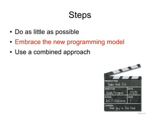 Steps
●   Do as little as possible
●   Embrace the new programming model
●   Use a combined approach
 