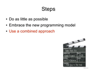 Steps
●   Do as little as possible
●   Embrace the new programming model
●   Use a combined approach
 