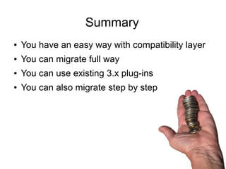 Summary
●   You have an easy way with compatibility layer
●   You can migrate full way
●   You can use existing 3.x plug-ins
●   You can also migrate step by step
 