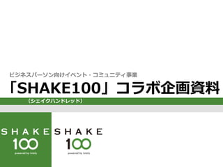 ビジネスパーソン向けイベント・コミュニティ事業
「SHAKE100」コラボ企画資料料
（シェイクハンドレッド）
 