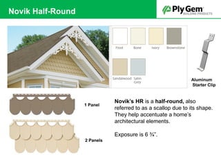 Aluminum
Starter Clip
Novik’s HR is a half-round, also
referred to as a scallop due to its shape.
They help accentuate a home’s
architectural elements.
Exposure is 6 ¾”.
1 Panel
2 Panels
Novik Half-Round
 