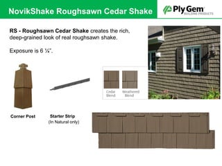 Starter StripCorner Post
(In Natural only)
RS - Roughsawn Cedar Shake creates the rich,
deep-grained look of real roughsawn shake.
Exposure is 6 ¼”.
NovikShake Roughsawn Cedar Shake
 