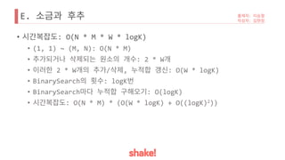 E.
• : O(N * M * W * logK)
• (1, 1) ~ (M, N): O(N * M)
• : 2 * W
• 2 * W / , : O(W * logK)
• BinarySearch : logK
• BinarySearch : O(logK)
• : O(N * M) * (O(W * logK) + O((logK)2))
 