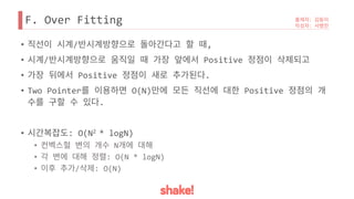 F. Over Fitting
• / ,
• / Positive
• Positive .
• Two Pointer O(N) Positive
.
• : O(N2 * logN)
• N
• : O(N * logN)
• / : O(N)
 