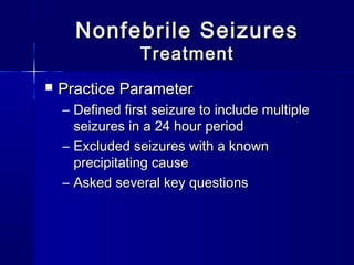 Nonfebrile SeizuresNonfebrile Seizures
TreatmentTreatment
 Practice ParameterPractice Parameter
– Defined first seizure to include multipleDefined first seizure to include multiple
seizures in a 24 hour periodseizures in a 24 hour period
– Excluded seizures with a knownExcluded seizures with a known
precipitating causeprecipitating cause
– Asked several key questionsAsked several key questions
 
