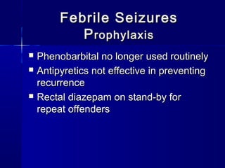 Febrile SeizuresFebrile Seizures
PProphylaxisrophylaxis
 Phenobarbital no longer used routinelyPhenobarbital no longer used routinely
 Antipyretics not effective in preventingAntipyretics not effective in preventing
recurrencerecurrence
 Rectal diazepam on stand-by forRectal diazepam on stand-by for
repeat offendersrepeat offenders
 