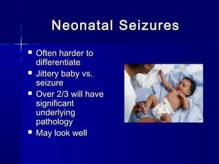 Neonatal SeizuresNeonatal Seizures
 Often harder toOften harder to
differentiatedifferentiate
 Jittery baby vs.Jittery baby vs.
seizureseizure
 Over 2/3 will haveOver 2/3 will have
significantsignificant
underlyingunderlying
pathologypathology
 May look wellMay look well
 