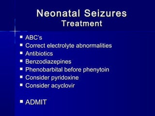Neonatal SeizuresNeonatal Seizures
TreatmentTreatment
 ABC’sABC’s
 Correct electrolyte abnormalitiesCorrect electrolyte abnormalities
 AntibioticsAntibiotics
 BenzodiazepinesBenzodiazepines
 Phenobarbital before phenytoinPhenobarbital before phenytoin
 Consider pyridoxineConsider pyridoxine
 Consider acyclovirConsider acyclovir
 ADMITADMIT
 