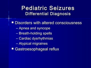 Pediatric SeizuresPediatric Seizures
Differential DiagnosisDifferential Diagnosis
 Disorders with altered consciousnessDisorders with altered consciousness
– Apnea and syncopeApnea and syncope
– Breath-holding spellsBreath-holding spells
– Cardiac dysrhythmiasCardiac dysrhythmias
– Atypical migrainesAtypical migraines
 Gastroesophageal refluxGastroesophageal reflux
 