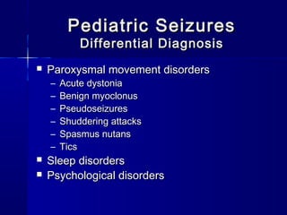Pediatric SeizuresPediatric Seizures
Differential DiagnosisDifferential Diagnosis
 Paroxysmal movement disordersParoxysmal movement disorders
– Acute dystoniaAcute dystonia
– Benign myoclonusBenign myoclonus
– PseudoseizuresPseudoseizures
– Shuddering attacksShuddering attacks
– Spasmus nutansSpasmus nutans
– TicsTics
 Sleep disordersSleep disorders
 Psychological disordersPsychological disorders
 