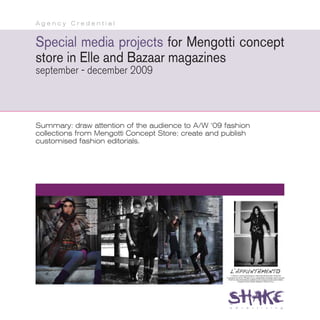 Agency Credential


Special media projects for Mengotti concept
store in Elle and Bazaar magazines
september - december 2009



Summary: draw attention of the audience to A/W ‘09 fashion
collections from Mengotti Concept Store; create and publish
customised fashion editorials.
 