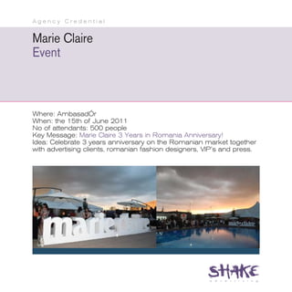 Agency Credential


Marie Claire
Event



Where: AmbasadÓr
When: the 15th of June 2011
No of attendants: 500 people
Key Message: Marie Claire 3 Years in Romania Anniversary!
Idea: Celebrate 3 years anniversary on the Romanian market together
with advertising clients, romanian fashion designers, VIP’s and press.
 