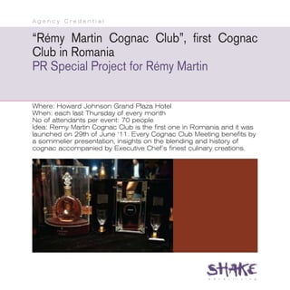 Agency Credential


“Rémy Martin Cognac Club”, first Cognac
Club in Romania
PR Special Project for Rémy Martin

Where: Howard Johnson Grand Plaza Hotel
When: each last Thursday of every month
No of attendants per event: 70 people
Idea: Remy Martin Cognac Club is the first one in Romania and it was
launched on 29th of June ‘11. Every Cognac Club Meeting benefits by
a sommelier presentation, insights on the blending and history of
cognac accompanied by Executive Chef’s finest culinary creations.
 