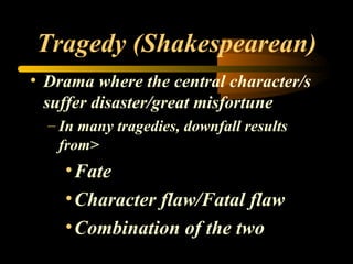 Tragedy (Shakespearean) Drama where the central character/s suffer disaster/great misfortune In many tragedies, downfall results from> Fate Character flaw/Fatal flaw Combination of the two 