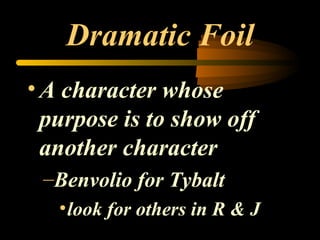 Dramatic Foil A character whose purpose is to show off another character Benvolio for Tybalt look for others in R & J 