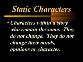 Static Characters Characters within a story who remain the same.  They do not change.  They do not change their minds,  opinions or character. 