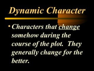 Dynamic Character Characters that  change  somehow during the course of the plot.  They generally change for the better.  