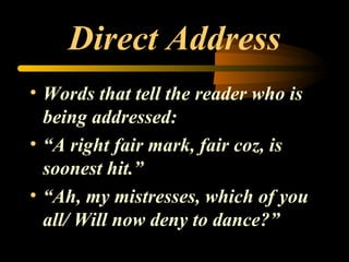 Direct Address Words that tell the reader who is being addressed: “ A right fair mark, fair coz, is soonest hit.” “ Ah, my mistresses, which of you all/ Will now deny to dance?” 