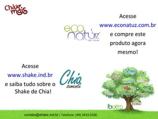 Acesse
                                                         www.econatuz.com.br
                                                           e compre este
                                                           produto agora
                                                              mesmo!

       Acesse
 www.shake.ind.br
e saiba tudo sobre o
    Shake de Chia!


       contato@shake.ind.br / Telefone: (49) 3433.0100
 