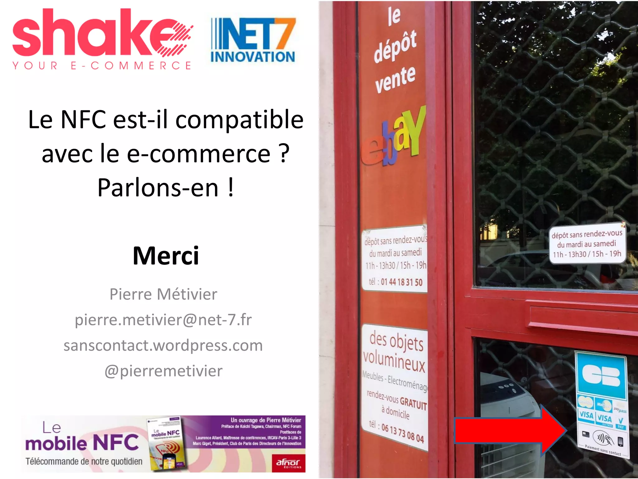 #Shake15
Le NFC est-il compatible
avec le e-commerce ?
Parlons-en !
Merci
Pierre Métivier
pierre.metivier@net-7.fr
sanscontact.wordpress.com
@pierremetivier
 