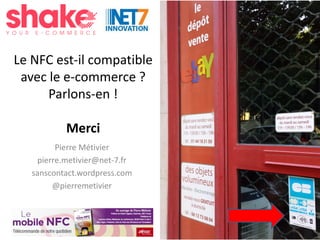 #Shake15
Le NFC est-il compatible
avec le e-commerce ?
Parlons-en !
Merci
Pierre Métivier
pierre.metivier@net-7.fr
sanscontact.wordpress.com
@pierremetivier
 