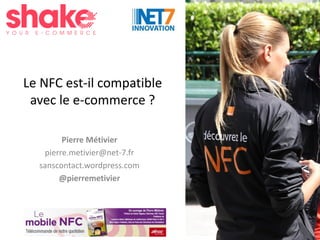 #Shake15
Le NFC est-il compatible
avec le e-commerce ?
Pierre Métivier
pierre.metivier@net-7.fr
sanscontact.wordpress.com
@pierremetivier
 