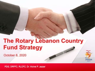 The Rotary Lebanon Country
Fund Strategy
PDG, DRFFC, RLCFC, Dr. Michel P. Jazzar
October 6, 2020
PDG, DRFFC, RLCFC, Dr. Michel P. Jazzar
 