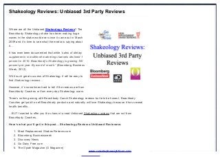 Shakeology Reviews: Unbiased 3rd Party Reviews

Where are all the Unbiased Shakeology Reviews? The
Beachbody Shakeology shake has been making huge
waves in the shake world ever since it came out in March
2009 and it’s time to see what the media is saying about
it…
It has even been documented that while “sales of dietary
supplements in multilevel mark eting channels declined 1
percent in 2010, Beachbody’s Shak eology is growing 100
percent per year. By word of mouth.” (Bloomberg Business
Week, 2012).
With such great success of Shakeology it will be easy to
find Shak eology reviews…
However, it’s sometimes hard to tell if the reviews are from
Beachbody Coaches or from every day Shakeology users.
There’s nothing wrong with Beachbody Coach Shakeology reviews but lets be honest, Beachbody
Coaches get paid to sell Beachbody products and naturally will love Shakeology because it has several
health benefits…
…BUT I wanted to offer you the chance to read Unbiased Shakeology reviews that are not from
Beachbody Coaches.
Here’s what you’ll get in this post… Shakeology Reviews: Unbiased Reviewers:
1.
2.
3.
4.
5.

Meal Replacement Shakes Reviews.com
Bloomberg Businessweek
Discovery News
Go Dairy Free.com
The Oprah Magazine (O Magazine)

www.onesteptoweightloss.com

open in browser PRO version pdfcrowd.com

 