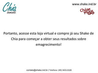 www.shake.ind.br




Portanto, acesse esta loja virtual e compre já seu Shake de
     Chia para começar a obter seus resultados sobre
                     emagrecimento!




               contato@shake.ind.br / Telefone: (49) 3433.0100
 