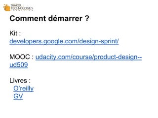 Comment démarrer ?
Kit :
developers.google.com/design-sprint/
MOOC : udacity.com/course/product-design--
ud509
Livres :
O’reilly
GV
 