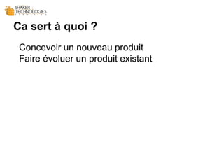 Ca sert à quoi ?
Concevoir un nouveau produit
Faire évoluer un produit existant
 