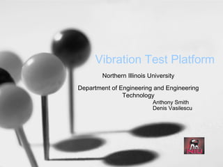 Vibration Test Platform
        Northern Illinois University
Department of Engineering and Engineering
               Technology
                           Anthony Smith
                           Denis Vasilescu
 