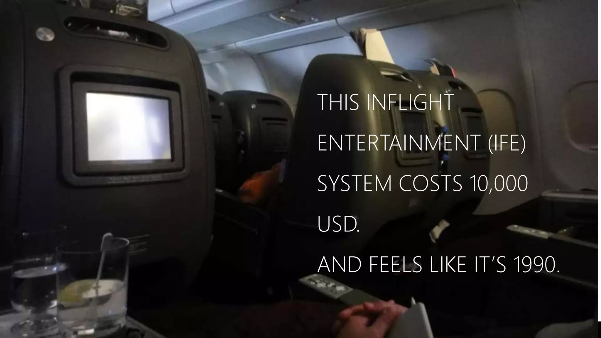 THIS INFLIGHT 
ENTERTAINMENT (IFE) 
SYSTEM COSTS 10,000 
USD. 
AND FEELS LIKE IT’S 1990. 
 