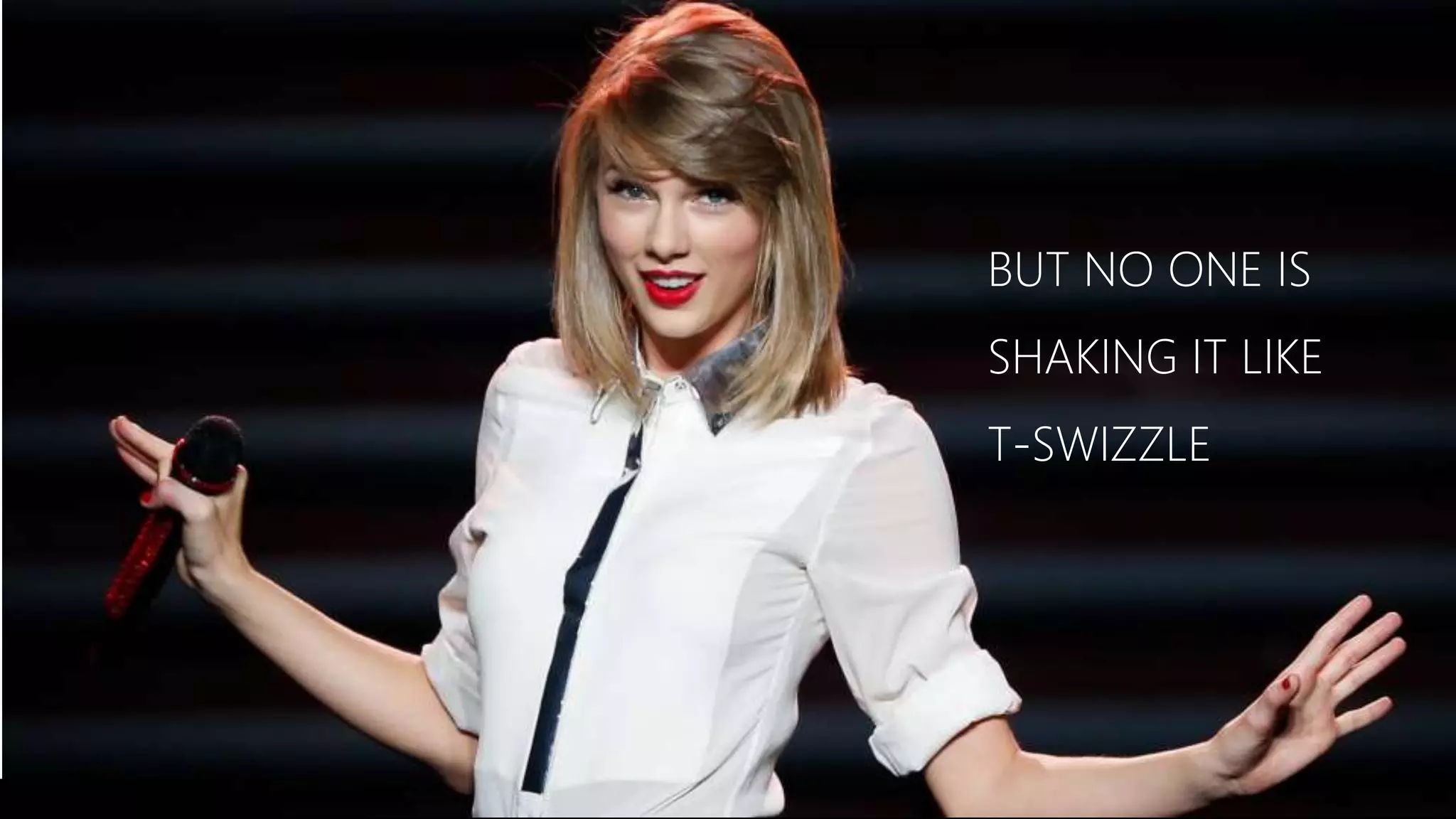 4 
BUT NO ONE IS 
SHAKING IT LIKE 
T-SWIZZLE 
 