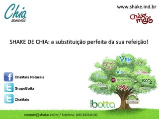 SHAKE DE CHIA: a substituição perfeita da sua refeição!SHAKE DE CHIA: a substituição perfeita da sua refeição!
www.shake.ind.brwww.shake.ind.br
ChaMais Naturais
GrupoBotta
ChaMais
contato@shake.ind.br / Telefone: (49) 3433.0100
 