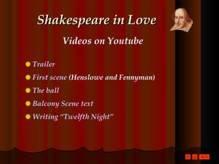 Shakespeare in Love Videos on Youtube  Trailer First scene  (Henslowe and Fennyman) The ball Balcony Scene text   Writing “Twelfth Night” 