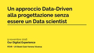 Un approccio Data-Driven
alla progettazione senza
essere un Data scientist
9 novembre 2016
Our Digital Experience
FEVR + UX Book Club Verona Vicenza
 
