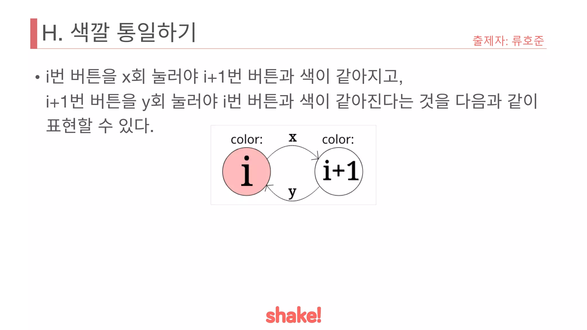 H. 색깔 통일하기
• i번 버튼을 x회 눌러야 i+1번 버튼과 색이 같아지고,
i+1번 버튼을 y회 눌러야 i번 버튼과 색이 같아진다는 것을 다음과 같이
표현할 수 있다.
출제자: 류호준
 