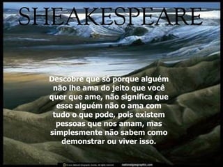 Descobre que só porque alguém não lhe ama do jeito que você quer que ame, não significa que esse alguém não o ama com tudo o que pode, pois existem pessoas que nos amam, mas simplesmente não sabem como demonstrar ou viver isso. 