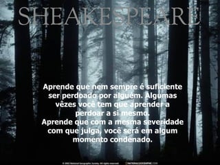 Aprende que nem sempre é suficiente ser perdoado por alguém. Algumas v ê zes você tem que aprender a perdoar a si mesmo. Aprende que com a mesma severidade com que julga, você será em algum momento condenado. 