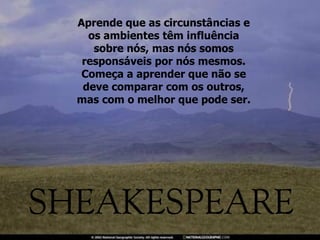 Aprende que as circunstâncias e os ambientes têm influência sobre nós, mas nós somos responsáveis por nós mesmos. Começa a aprender que não se deve comparar com os outros, mas com o melhor que pode ser. 