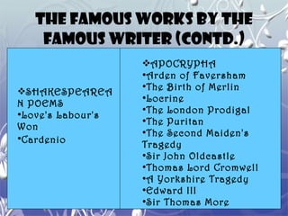 THE FAMOUS WORKS BY THE FAMOUS WRITER (contd.) SHAKESPEAREAN POEMS Love's Labour's Won  Cardenio   APOCRYPHA Arden of Faversham  The Birth of Merlin  Locrine  The London Prodigal  The Puritan  The Second Maiden's Tragedy  Sir John Oldcastle Thomas Lord Cromwell A Yorkshire Tragedy  Edward III Sir Thomas More  