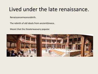 Lived under the late renaissance.
Renaissancemeansrebirth.

The rebirth of old ideals from ancientGreece.

Meant that the theaterwasvery popular.
 