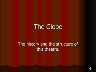 The Globe The history and the structure of this theatre. 