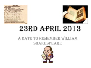 23RD APRIL 2013
A DATE TO REMEMBER WILLIAM
SHAKESPEARE
 