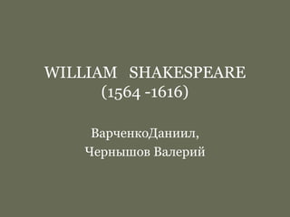 WILLIAM SHAKESPEARE
(1564 -1616)
ВарченкоДаниил,
Чернышов Валерий

 