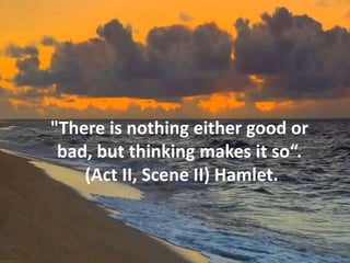 "There is nothing either good or
bad, but thinking makes it so“.
(Act II, Scene II) Hamlet.
 